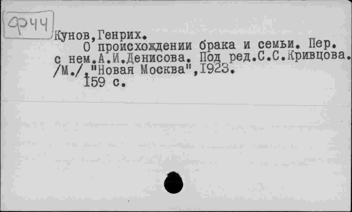 ﻿Кунов,Генрих.
О происхождении брака и семьи. Пер. с нем.А.И.Денисова. Под ред.С.С.Кривцова. /М./ "Новая Москва",1923.
Î59 с.